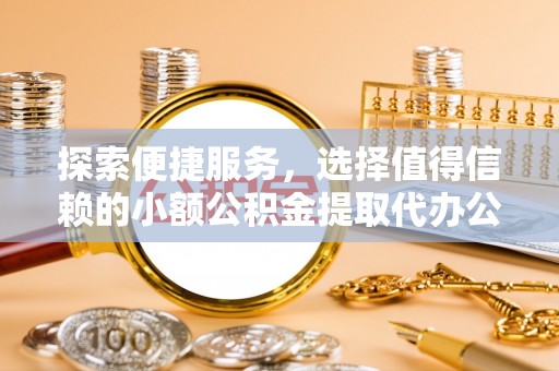 龙陵探索便捷服务，选择值得信赖的小额公积金提取代办公司