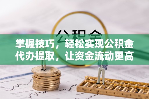 龙陵掌握技巧，轻松实现公积金代办提取，让资金流动更高效