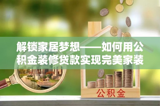 龙陵解锁家居梦想——如何用公积金装修贷款实现完美家装