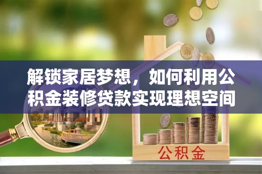龙陵解锁家居梦想，如何利用公积金装修贷款实现理想空间