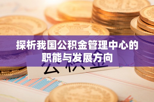 龙陵探析我国公积金管理中心的职能与发展方向