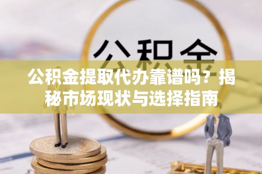 龙陵公积金提取代办靠谱吗？揭秘市场现状与选择指南
