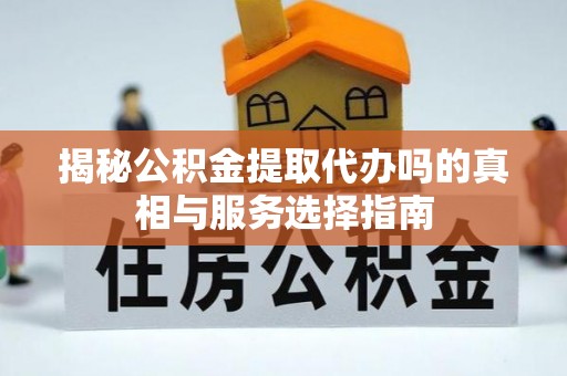 龙陵揭秘公积金提取代办吗的真相与服务选择指南