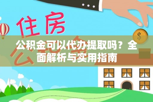 龙陵公积金可以代办提取吗？全面解析与实用指南