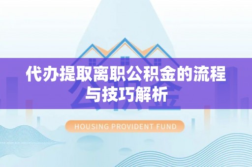 龙陵代办提取离职公积金的流程与技巧解析