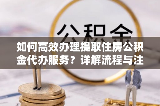 龙陵如何高效办理提取住房公积金代办服务？详解流程与注意事项