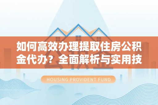 龙陵如何高效办理提取住房公积金代办？全面解析与实用技巧