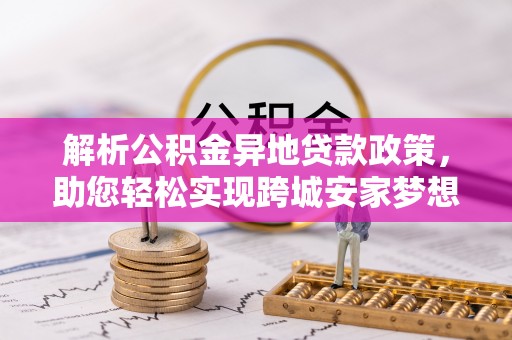 龙陵解析公积金异地贷款政策，助您轻松实现跨城安家梦想