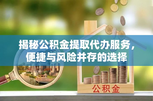 龙陵揭秘公积金提取代办服务，便捷与风险并存的选择