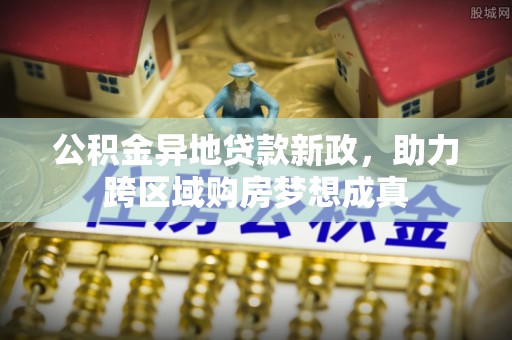 龙陵公积金异地贷款新政，助力跨区域购房梦想成真