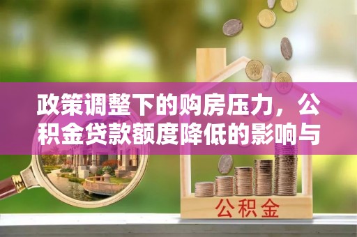 龙陵政策调整下的购房压力，公积金贷款额度降低的影响与应对策略
