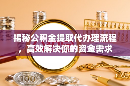 龙陵揭秘公积金提取代办理流程，高效解决你的资金需求