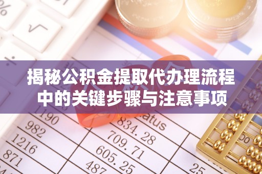 龙陵揭秘公积金提取代办理流程中的关键步骤与注意事项