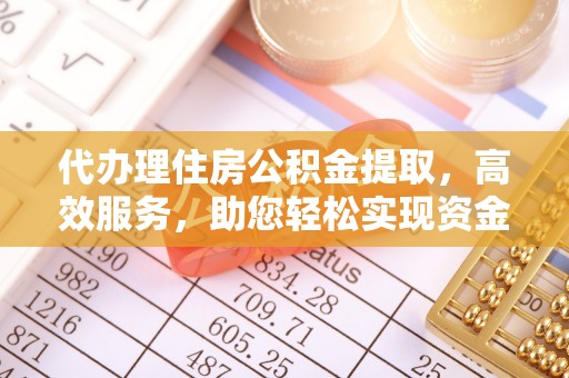 龙陵代办理住房公积金提取，高效服务，助您轻松实现资金流转
