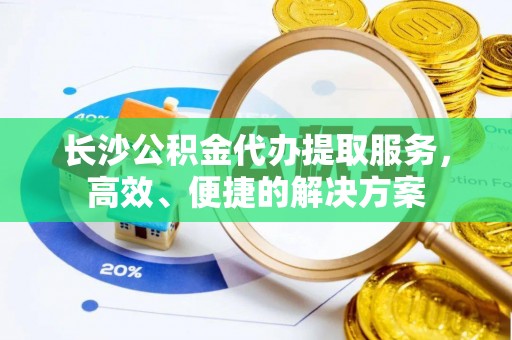 龙陵长沙公积金代办提取服务，高效、便捷的解决方案