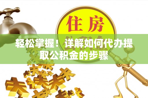 龙陵轻松掌握！详解如何代办提取公积金的步骤