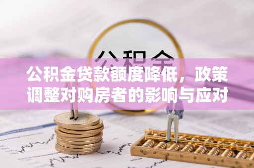 龙陵公积金贷款额度降低，政策调整对购房者的影响与应对策略