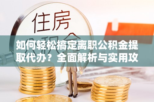 龙陵如何轻松搞定离职公积金提取代办？全面解析与实用攻略