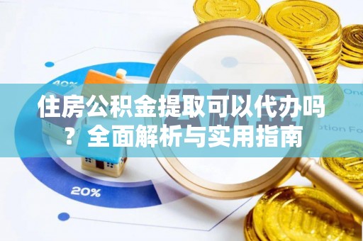 龙陵住房公积金提取可以代办吗？全面解析与实用指南