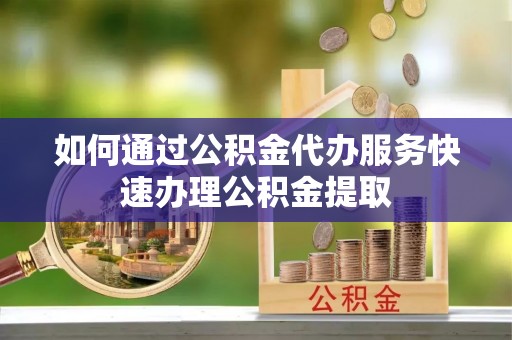 龙陵如何通过公积金代办服务快速办理公积金提取
