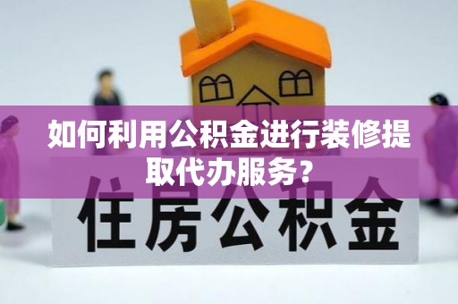 龙陵如何利用公积金进行装修提取代办服务？