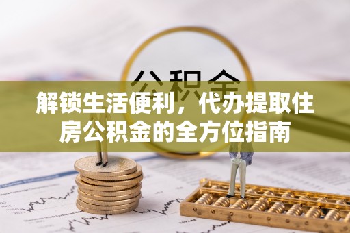 龙陵解锁生活便利，代办提取住房公积金的全方位指南
