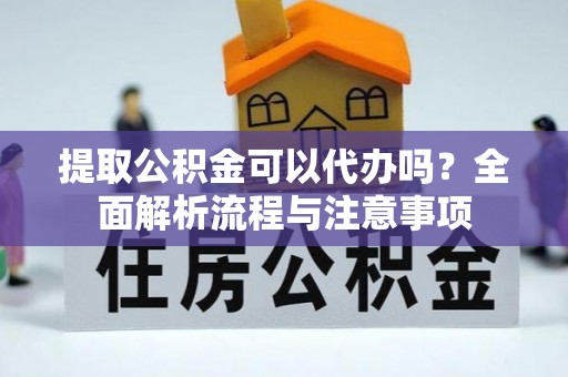 龙陵提取公积金可以代办吗？全面解析流程与注意事项