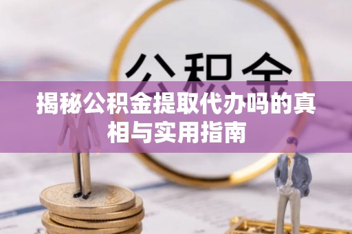 龙陵揭秘公积金提取代办吗的真相与实用指南