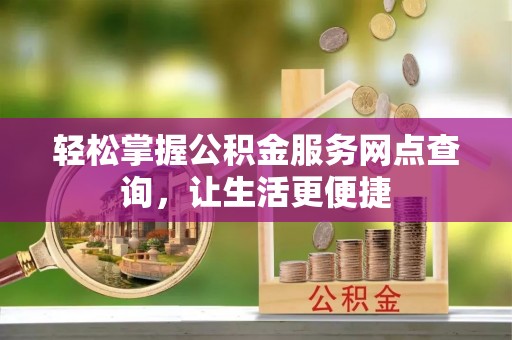 龙陵轻松掌握公积金服务网点查询，让生活更便捷
