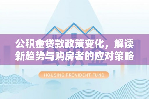 龙陵公积金贷款政策变化，解读新趋势与购房者的应对策略