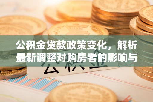 龙陵公积金贷款政策变化，解析最新调整对购房者的影响与机遇