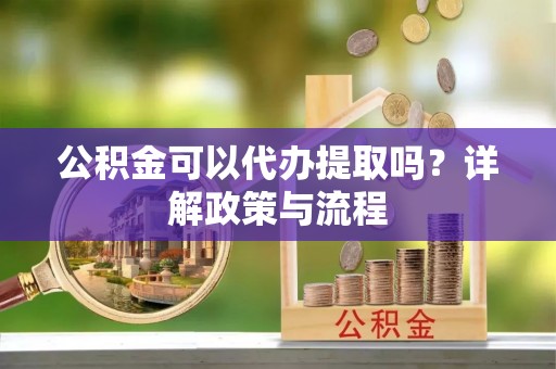 龙陵公积金可以代办提取吗？详解政策与流程