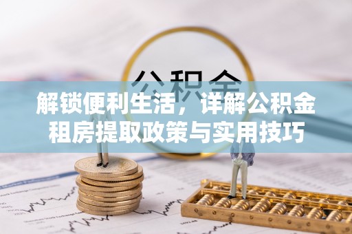 龙陵解锁便利生活，详解公积金租房提取政策与实用技巧