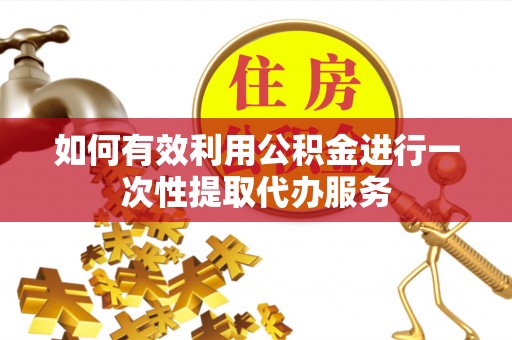 龙陵如何有效利用公积金进行一次性提取代办服务