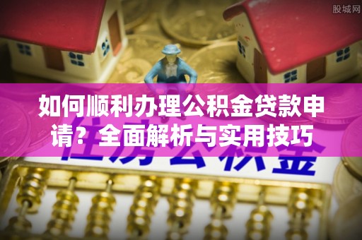 龙陵如何顺利办理公积金贷款申请？全面解析与实用技巧