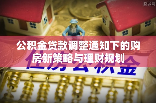 龙陵公积金贷款调整通知下的购房新策略与理财规划
