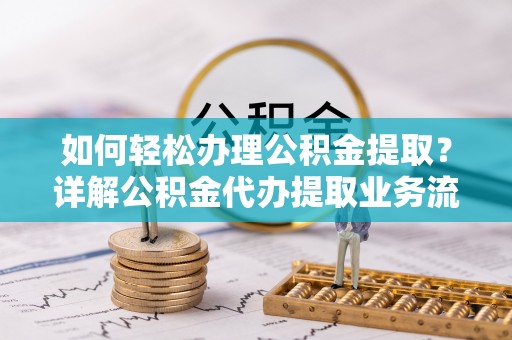 龙陵如何轻松办理公积金提取？详解公积金代办提取业务流程与优势