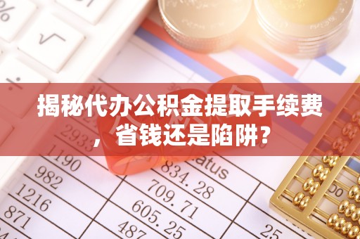 龙陵揭秘代办公积金提取手续费，省钱还是陷阱？