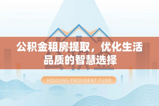 龙陵公积金租房提取，优化生活品质的智慧选择