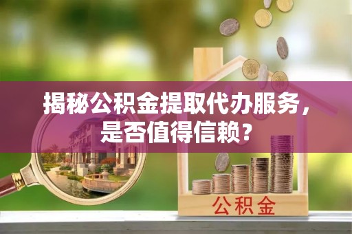 龙陵揭秘公积金提取代办服务，是否值得信赖？