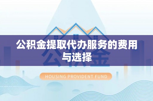 龙陵公积金提取代办服务的费用与选择