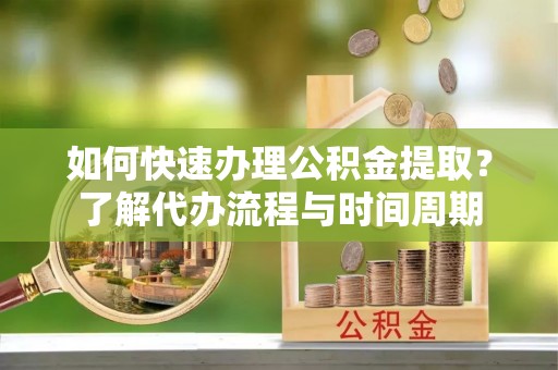龙陵如何快速办理公积金提取？了解代办流程与时间周期
