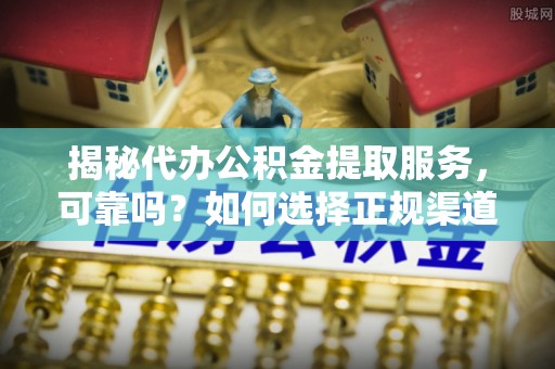 龙陵揭秘代办公积金提取服务，可靠吗？如何选择正规渠道？
