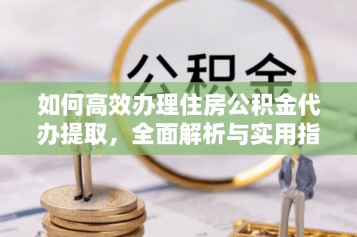 龙陵如何高效办理住房公积金代办提取，全面解析与实用指南