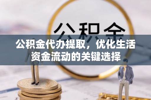 龙陵公积金代办提取，优化生活资金流动的关键选择