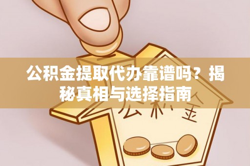 龙陵公积金提取代办靠谱吗？揭秘真相与选择指南