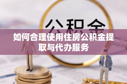 龙陵如何合理使用住房公积金提取与代办服务