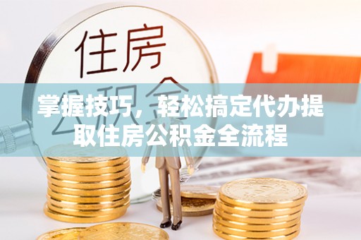 龙陵掌握技巧，轻松搞定代办提取住房公积金全流程
