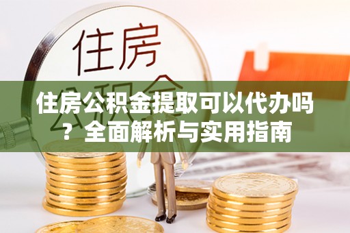 龙陵住房公积金提取可以代办吗？全面解析与实用指南