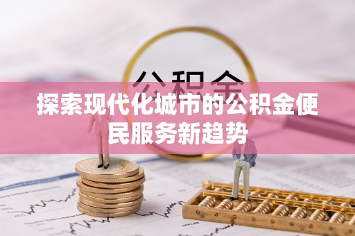 龙陵探索现代化城市的公积金便民服务新趋势